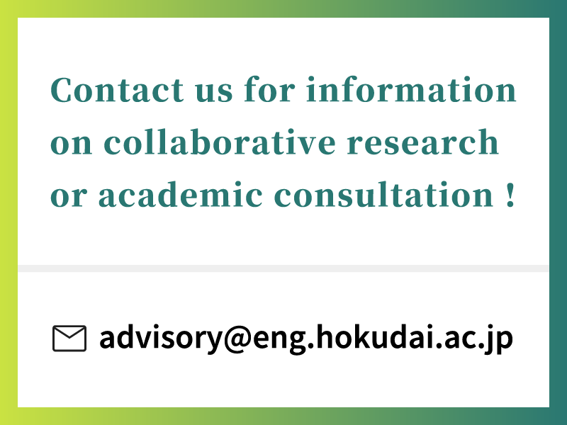 Contact us for nformation on ollaborative research or academic onsultation !
advisory@eng.hokudai.ac.jp